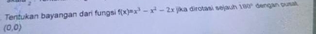 -4
Tentukan bayangan dari fungsi f(x)=x^3-x^2-2x jika dirotasi sejauh 180° dengan pusat
(0,0)