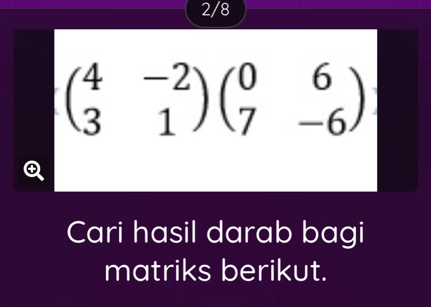 2/8
beginpmatrix 4&-2 3&1endpmatrix beginpmatrix 0&6 7&-6endpmatrix
Cari hasil darab bagi 
matriks berikut.