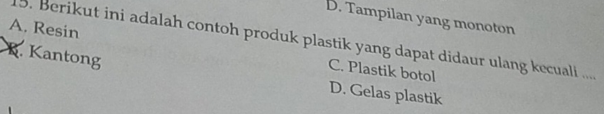 D. Tampilan yang monoton
15. Berikut ini adalah contoh produk plastik yang dapat didaur ulang kecuali .....
A. Resin C. Plastik botol
R. Kantong D. Gelas plastik