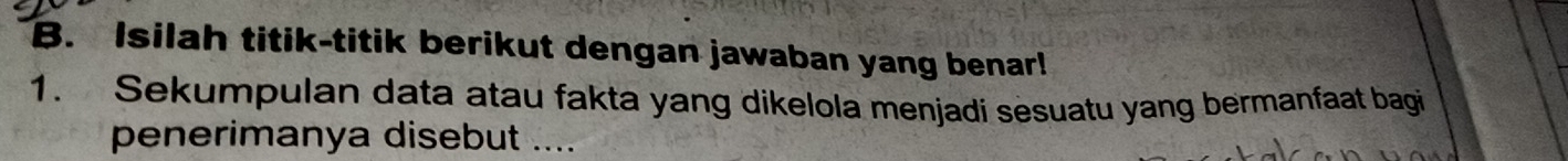 Isilah titik-titik berikut dengan jawaban yang benar! 
1. Sekumpulan data atau fakta yang dikelola menjadi sesuatu yang bermanfaat bagi 
penerimanya disebut ....