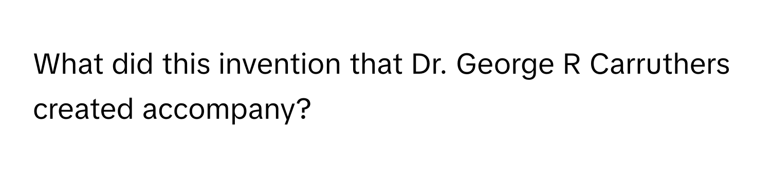 What did this invention that Dr. George R Carruthers created accompany?