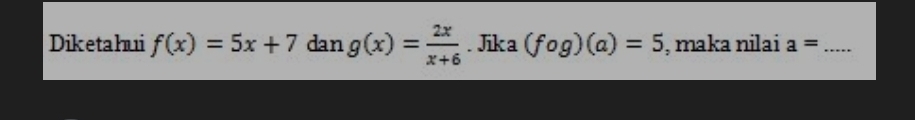 Diketahui f(x)=5x+7dang(x)= 2x/x+6 . Jika (fog)(a)=5 , maka nilai a= _