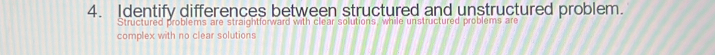 Identify differences between structured and unstructured problem. 
Structured problems are straightforward with clear solutions, while unstructured problems are 
complex with no clear solutions