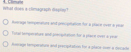 Climate
What does a climagraph display?
Average temperature and precipitation for a place over a year
Total temperature and precipitation for a place over a year
Average temperature and precipitation for a place over a decade