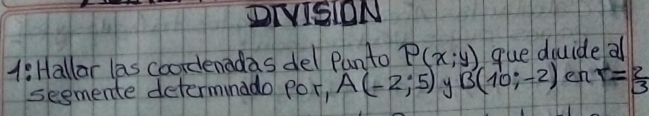 DIVISIPN 
4: Hallar las coordenadas del Punto P(x;y) gue duuide a 
segmente determinado por, A(-2;5) y B(10,-2) en r= 2/3 