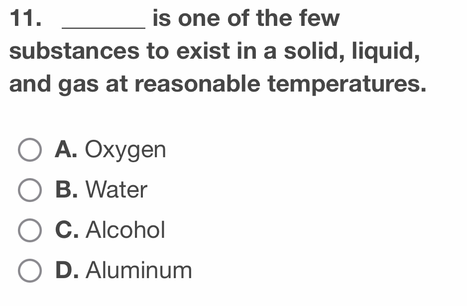 is one of the few
substances to exist in a solid, liquid,
and gas at reasonable temperatures.
A. Oxygen
B. Water
C. Alcohol
D. Aluminum