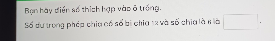 Bạn hãy điền số thích hợp vào ô trống. 
Số dư trong phép chia có số bị chia 12 và số chia là 6 là □ .