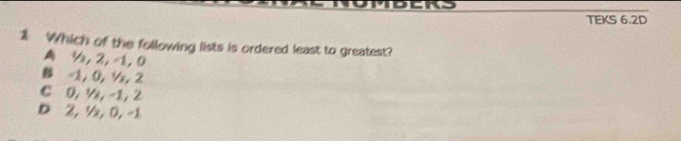 TEKS 6.2D
1 Which of the following lists is ordered least to greatest?
A ½, 2, -1, 0
-1, 0, 4x, 2
C 0, ½, -1, 2
D 2, ½x, 0, -1