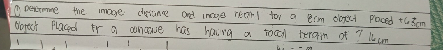 ①oevermine the mmoge distance and image heght for a 8cm object placed +63 cm
object Placed fr a concave has having a tocal tenath of? 1cm
1