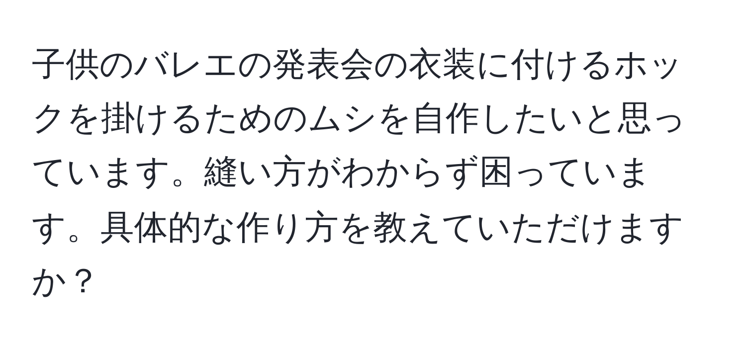 子供のバレエの発表会の衣装に付けるホックを掛けるためのムシを自作したいと思っています。縫い方がわからず困っています。具体的な作り方を教えていただけますか？