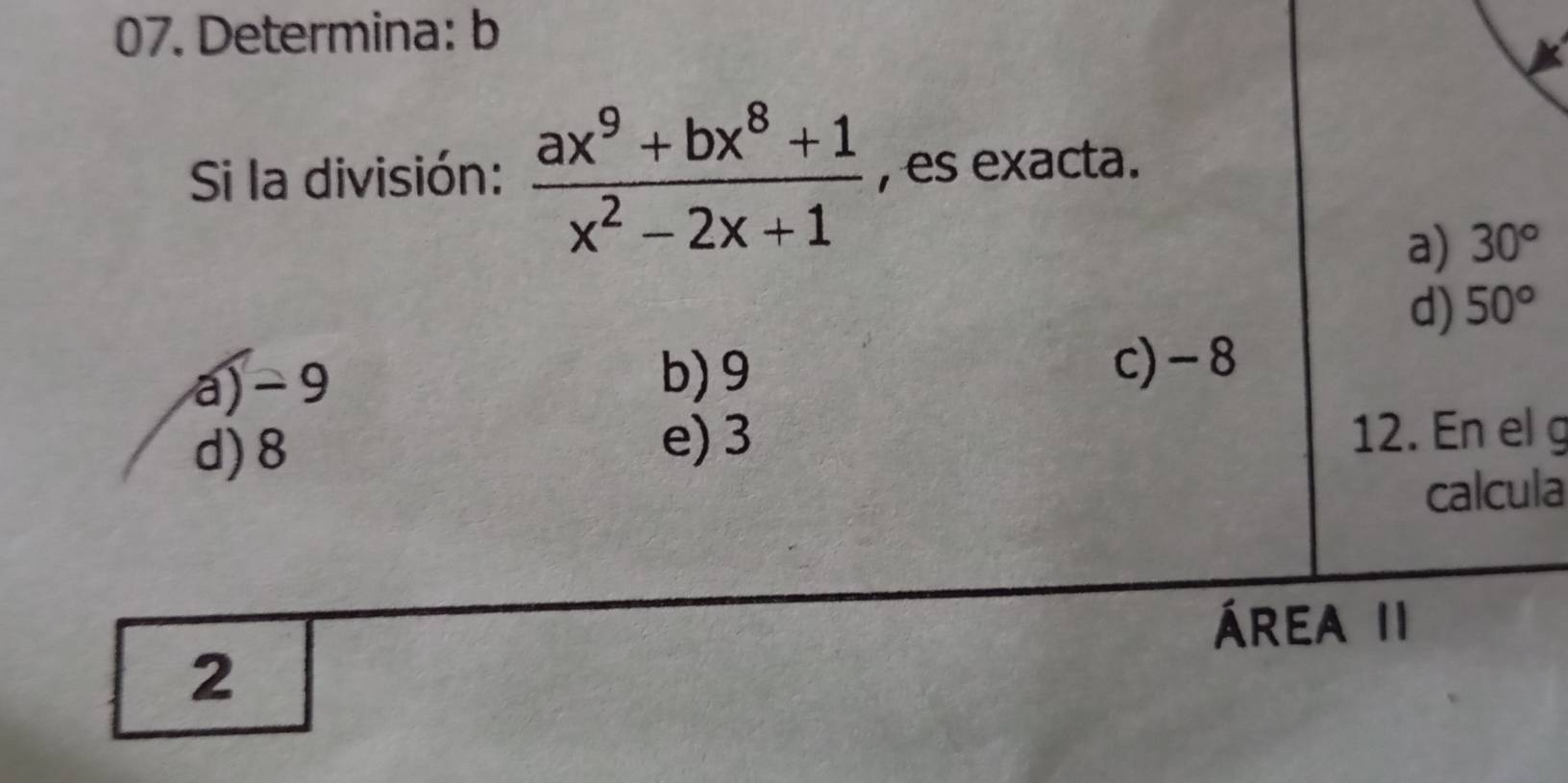 Determina: b
Si la división:  (ax^9+bx^8+1)/x^2-2x+1  , es exacta.
a) 30°
d) 50°
a) -9 b) 9
c) -8
d) 8 e) 3
12. En el g
calcula
área II
2