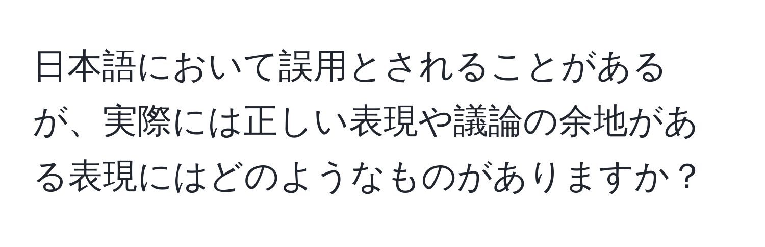 日本語において誤用とされることがあるが、実際には正しい表現や議論の余地がある表現にはどのようなものがありますか？