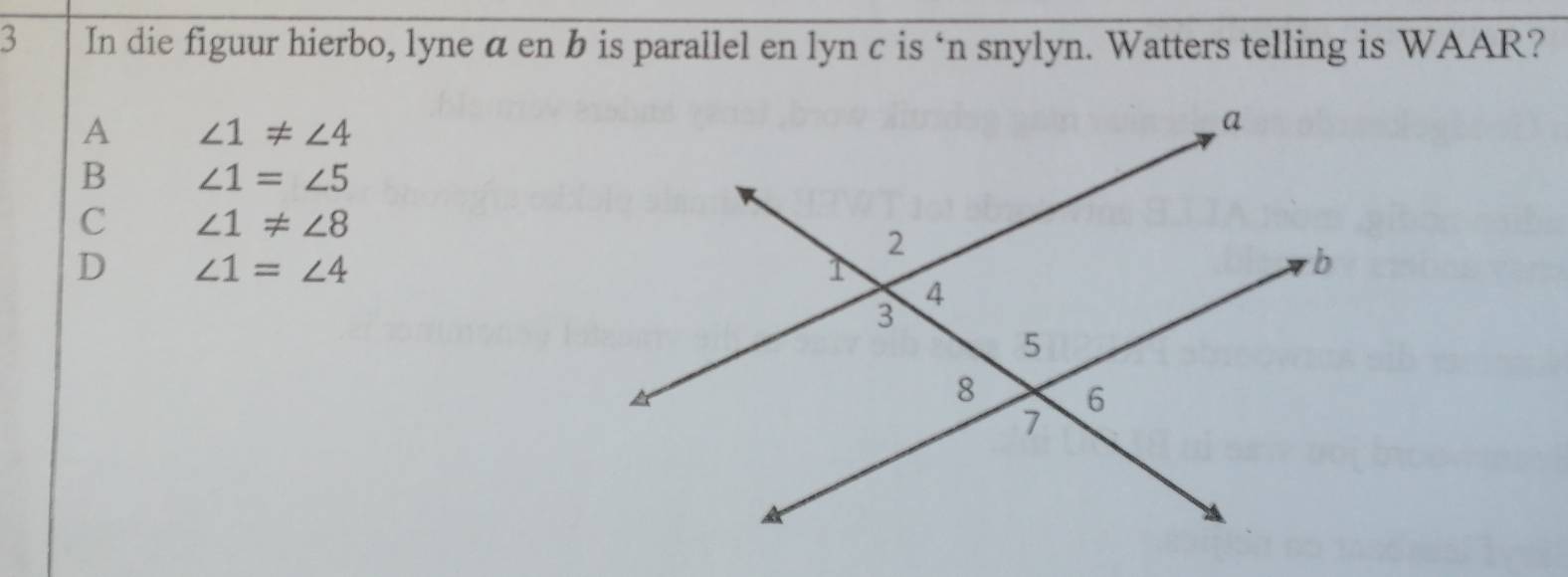 In die figuur hierbo, lyne α en b is parallel en lyn c is ‘n snylyn. Watters telling is WAAR?
A ∠ 1!= ∠ 4
B ∠ 1=∠ 5
C ∠ 1!= ∠ 8
D ∠ 1=∠ 4