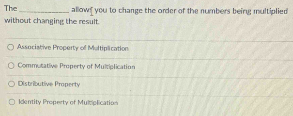 The _allow: you to change the order of the numbers being multiplied
without changing the result.
Associative Property of Multiplication
Commutative Property of Multiplication
Distributive Property
Identity Property of Multiplication