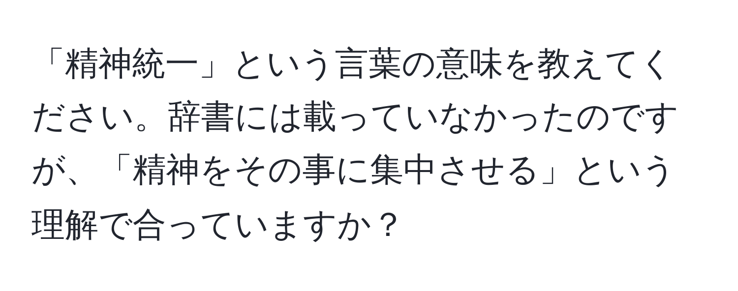 「精神統一」という言葉の意味を教えてください。辞書には載っていなかったのですが、「精神をその事に集中させる」という理解で合っていますか？