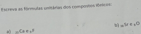 Escreva as fórmulas unitárias dos compostos iônicos: 
b) _18Sre_8O
a) _20Ca e_3F