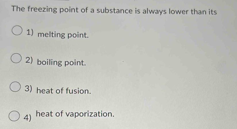 The freezing point of a substance is always lower than its
1) melting point.
2) boiling point.
3) heat of fusion.
4) heat of vaporization.