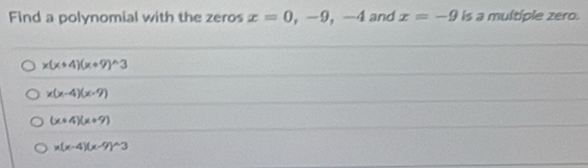 Find a polynomial with the zeros x=0,-9, -4 and x=-9 is a multiple zero.
x(x+4)(x+9)^wedge 3
x(x-4)(x-9)
(x+4)(x+9)
x(x-4)(x-9)^wedge 3