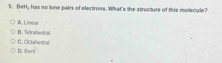 BeH_2 has no lone pairs of electrons. What's the structure of this molecule?
A. Linear
B. Tetrahedral
C. Octahedral
D. Bent