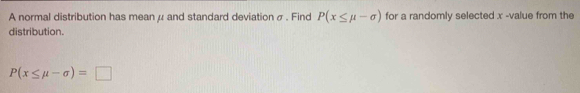 A normal distribution has mean μ and standard deviation σ. Find P(x≤ mu -sigma ) for a randomly selected x -value from the 
distribution.
P(x≤ mu -sigma )=□