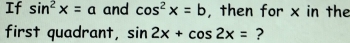 If sin^2x=a and cos^2x=b , then for x in the 
first quadrant, sin 2x+cos 2x= ?