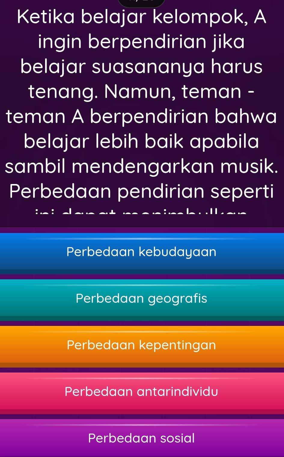 Ketika belajar kelompok, A
ingin berpendirian jika
belajar suasananya harus
tenang. Namun, teman -
teman A berpendirian bahwa
belajar lebih baik apabila
sambil mendengarkan musik.
Perbedaan pendirian seperti
Perbedaan kebudayaan
Perbedaan geografis
Perbedaan kepentingan
Perbedaan antarindividu
Perbedaan sosial