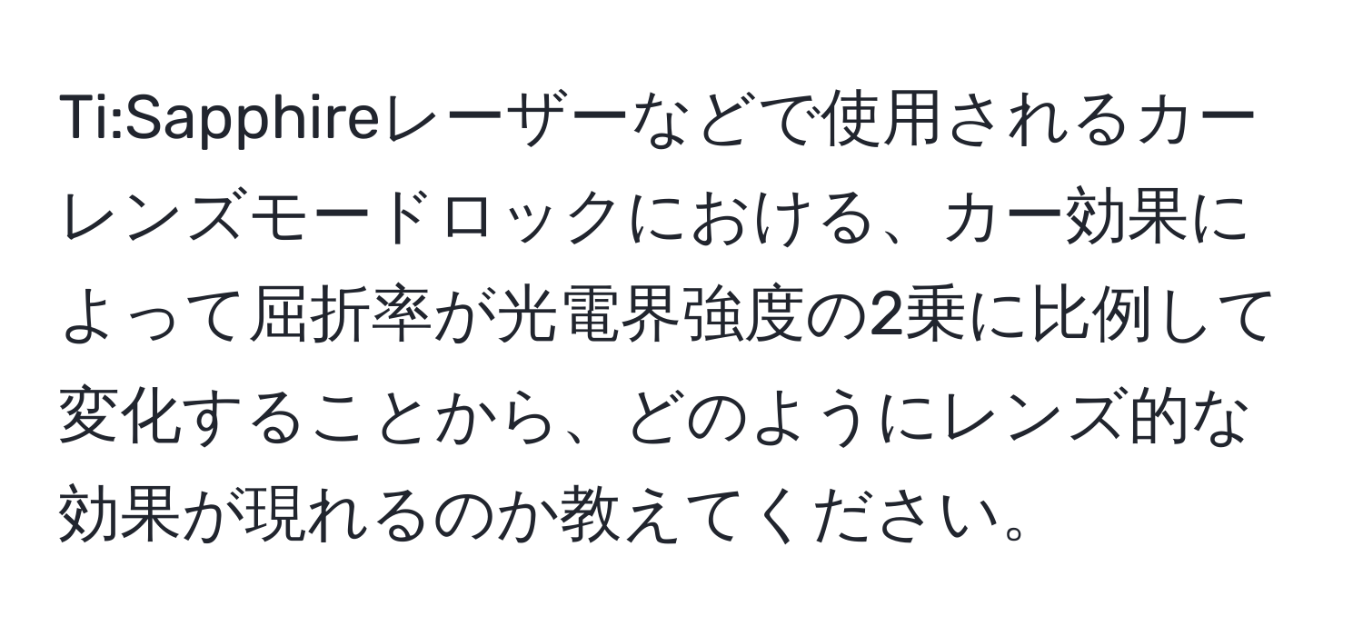 Ti:Sapphireレーザーなどで使用されるカーレンズモードロックにおける、カー効果によって屈折率が光電界強度の2乗に比例して変化することから、どのようにレンズ的な効果が現れるのか教えてください。