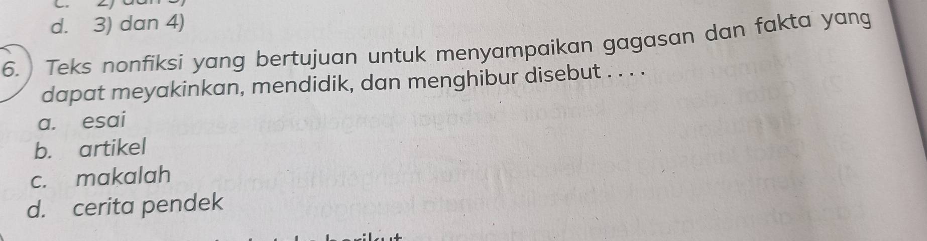 d. 3) dan 4)
6. ) Teks nonfiksi yang bertujuan untuk menyampaikan gagasan dan fakta yang
dapat meyakinkan, mendidik, dan menghibur disebut . . . .
a. esai
b. artikel
c. makalah
d. cerita pendek