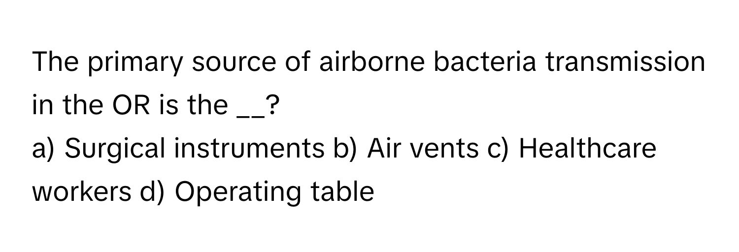 The primary source of airborne bacteria transmission in the OR is the __?

a) Surgical instruments b) Air vents c) Healthcare workers d) Operating table