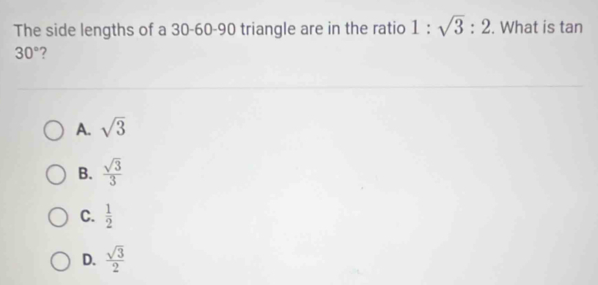 The side lengths of a 30 - 60 - 90 triangle are in the ratio 1:sqrt(3):2. What is tan
30° ?
A. sqrt(3)
B.  sqrt(3)/3 
C.  1/2 
D.  sqrt(3)/2 