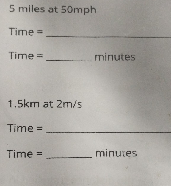 5 miles at 50mph
Time =
_
Time = _ minutes
1. 5km at 2m/s
Time = _
Time = _ minutes