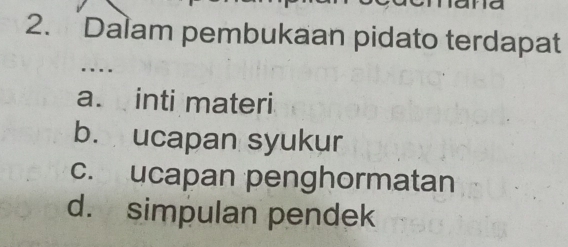 Dalam pembukaan pidato terdapat 
… 
a. inti materi 
b. ucapan syukur 
c. ucapan penghormatan 
d. simpulan pendek