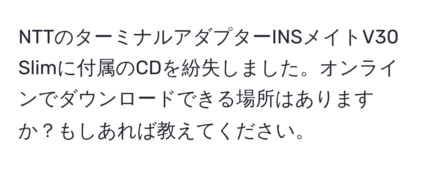 NTTのターミナルアダプターINSメイトV30 Slimに付属のCDを紛失しました。オンラインでダウンロードできる場所はありますか？もしあれば教えてください。