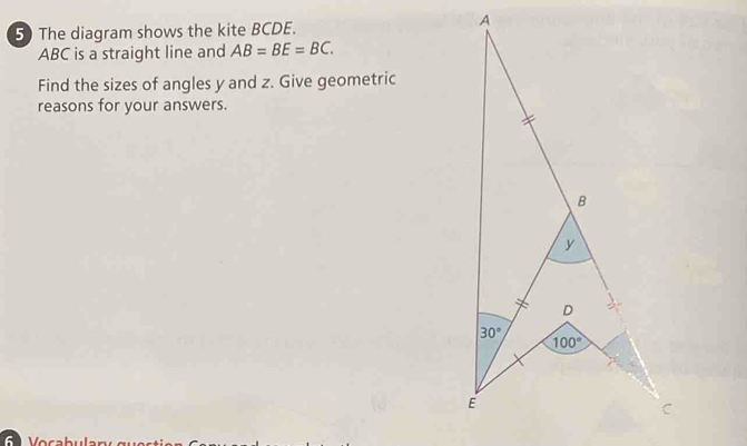 The diagram shows the kite BCDE.
ABC is a straight line and AB=BE=BC.
Find the sizes of angles y and z. Give geometric
reasons for your answers.