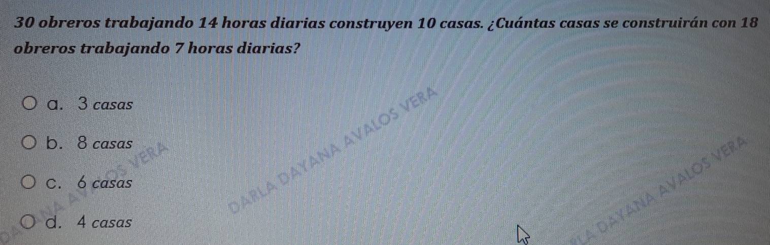 obreros trabajando 14 horas diarias construyen 10 casas. ¿Cuántas casas se construirán con 18
obreros trabajando 7 horas diarias?
ɑ. 3 casas
b. 8 casas
C. 6 casas
d. 4 casas