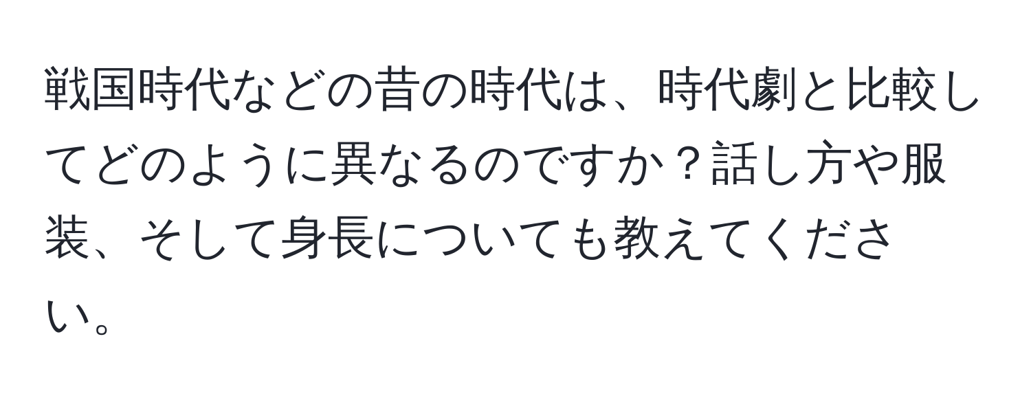 戦国時代などの昔の時代は、時代劇と比較してどのように異なるのですか？話し方や服装、そして身長についても教えてください。