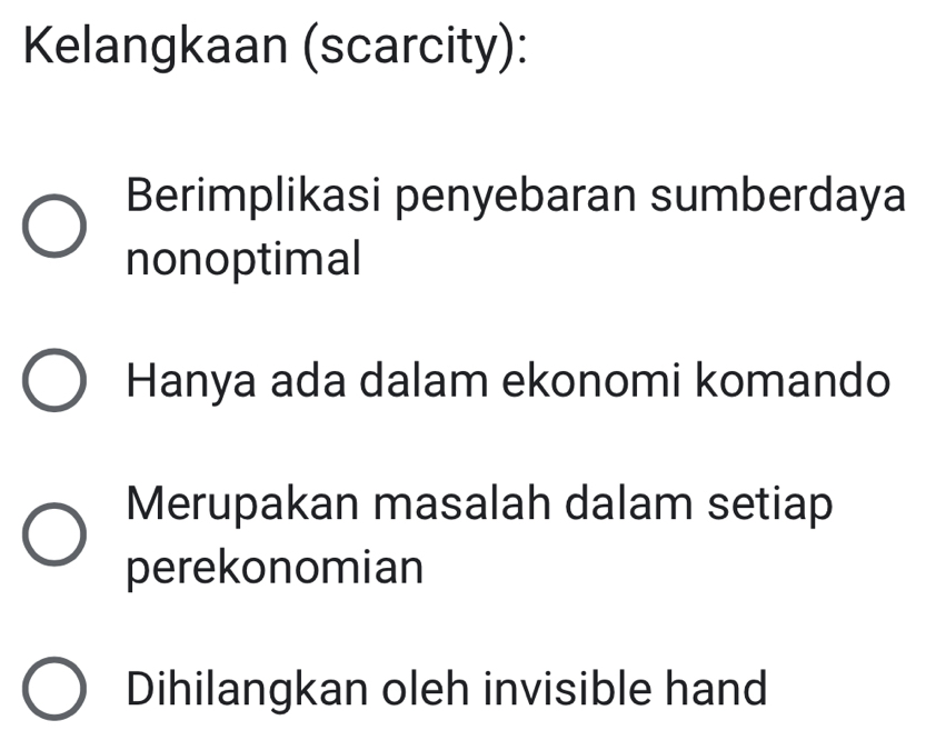 Kelangkaan (scarcity):
Berimplikasi penyebaran sumberdaya
nonoptimal
Hanya ada dalam ekonomi komando
Merupakan masalah dalam setiap
perekonomian
Dihilangkan oleh invisible hand