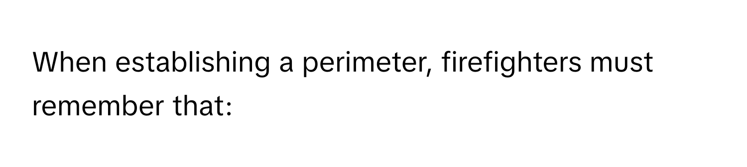 When establishing a perimeter, firefighters must remember that: