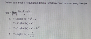 Dalam soal-soal 1 -4 gunakan definisi untuk mencari turunan yang ditunjuk
f(c)=limlimits _hto 0 (f(c+h)-f(c))/h 
1. f'(3) jika f(x)=x^2-x
2 f'(-2) jika f(x)=x^3
3 f'(-1) jika f(x)=x^3-2x^2
4. f'(4) jika f(x)= 3/x+1 