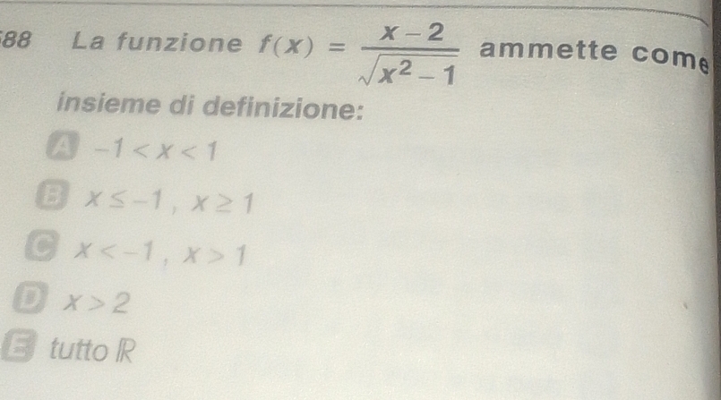 La funzione f(x)= (x-2)/sqrt(x^2-1)  ammette come
insieme di definizione:
A -1
B x≤ -1, x≥ 1
C x , x>1
D X>2
El tutto IR