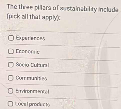 The three pillars of sustainability include
(pick all that apply):
Experiences
Economic
Socio-Cultural
Communities
Environmental
Local products