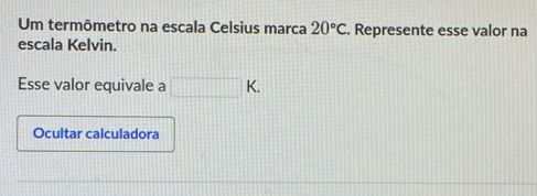 Um termômetro na escala Celsius marca 20°C. Represente esse valor na 
escala Kelvin. 
Esse valor equivale a □ K. 
Ocultar calculadora