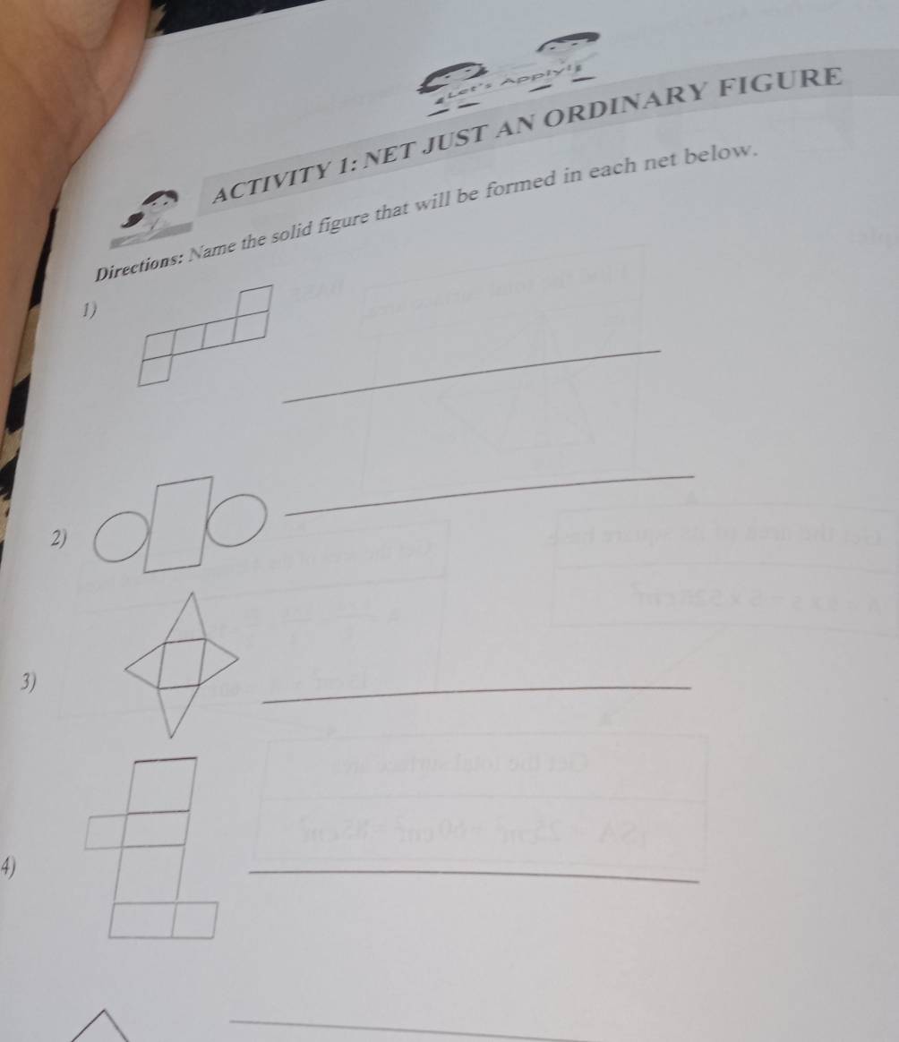 ACTIVITY 1: NET JUST AN ORDINARY FIGURE 
Directions: Name the solid figure that will be formed in each net below 
1) 
_ 
_ 
2) 
3) 
_ 
4) 
_