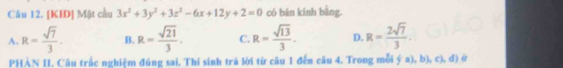 [KID] Mật cầu 3x^2+3y^2+3z^2-6x+12y+2=0 có bán kính bằng.
A. R= sqrt(7)/3 . B. R= sqrt(21)/3 . C. R= sqrt(13)/3 . D. R= 2sqrt(7)/3 . 
PHN II. Câu trắc nghiệm đúng sai. Thí sinh trả lời từ câu 1 đến câu 4. Trong mỗi y  a),b),c ,d)