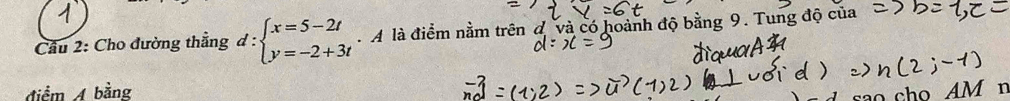 Cầu 2: Cho đường thẳng . d:beginarrayl x=5-2t y=-2+3tendarray. A là điểm nằm trên đ và có hoành độ bằng 9. Tung độ của 
điểm A bằng sao cho AM n