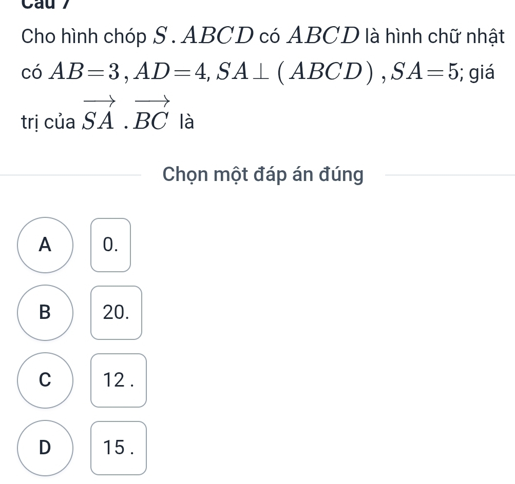 Cho hình chóp S . ABCD có ABCD là hình chữ nhật
c6AB=3, AD=4, SA⊥ (ABCD), SA=5; giá
trị của vector SA· vector BC là
Chọn một đáp án đúng
A 0.
B 20.
C 12.
D 15.