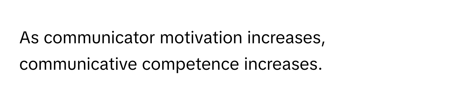 As communicator motivation increases, communicative competence increases.