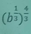 (b^(frac 1)3)^ 4/3 