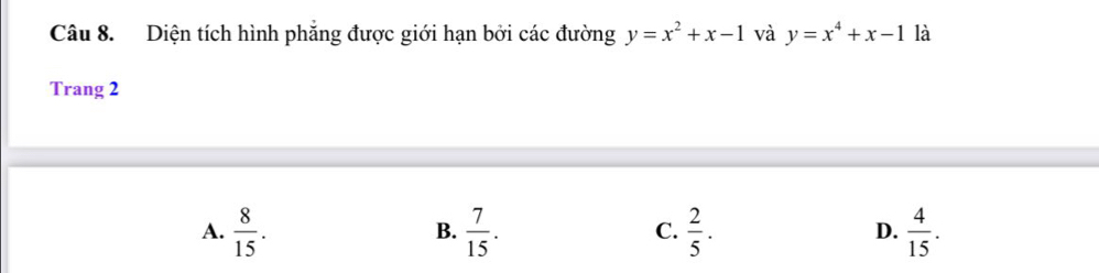 Diện tích hình phăng được giới hạn bởi các đường y=x^2+x-1 và y=x^4+x-1 là
Trang 2
A.  8/15 .  7/15 .  2/5 . D.  4/15 . 
B.
C.