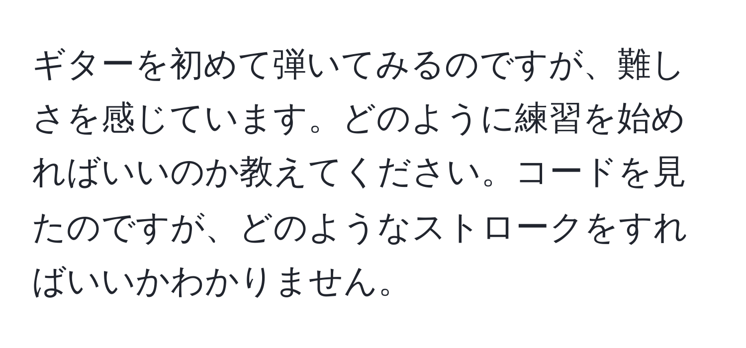 ギターを初めて弾いてみるのですが、難しさを感じています。どのように練習を始めればいいのか教えてください。コードを見たのですが、どのようなストロークをすればいいかわかりません。